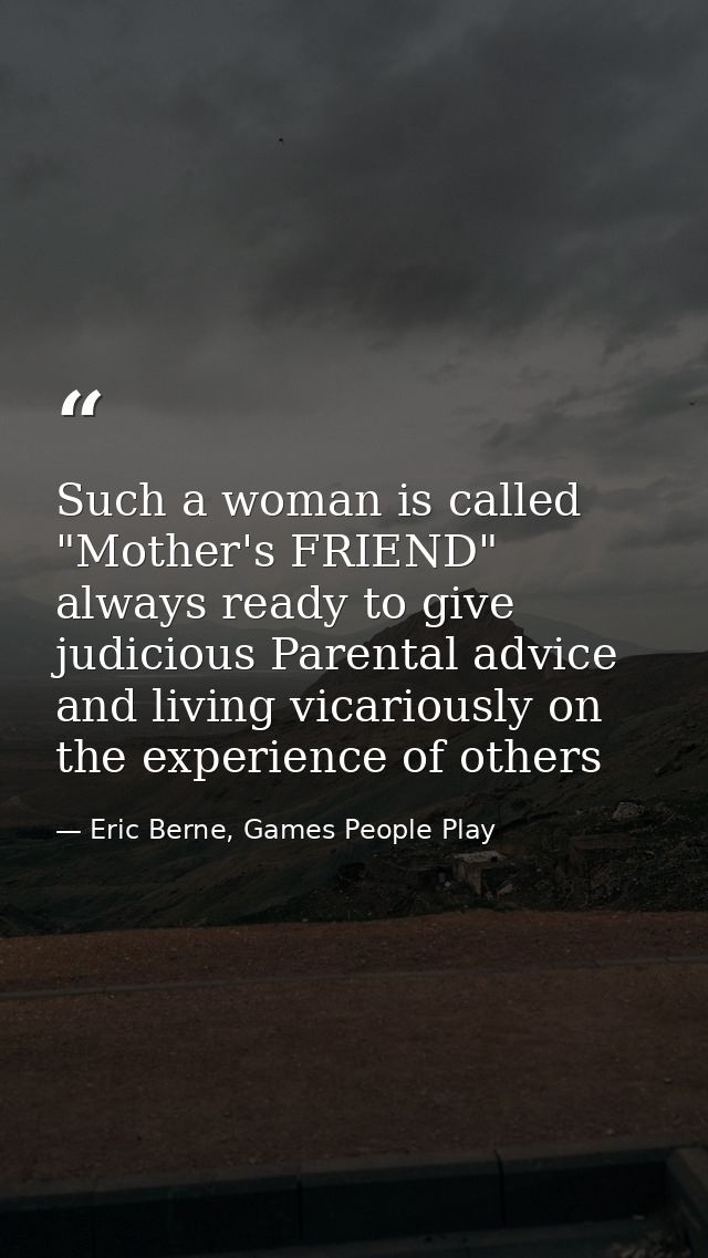 Such a woman is called "Mother's FRIEND" always ready to give judicious Parental advice and living vicariously on the ex — Eric Berne, Games People Play