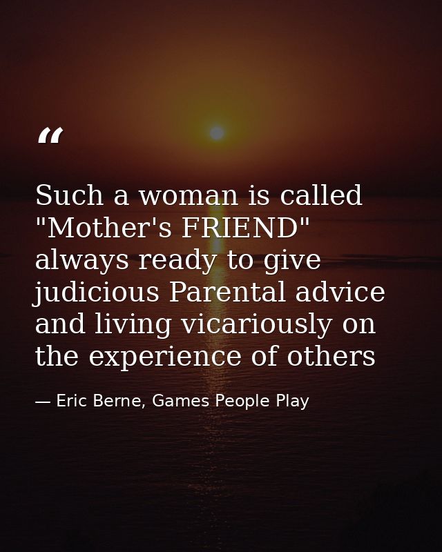 Such a woman is called "Mother's FRIEND" always ready to give judicious Parental advice and living vicariously on the ex — Eric Berne, Games People Play