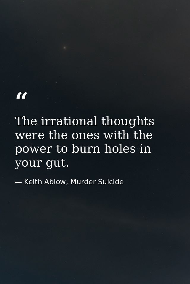 The irrational thoughts were the ones with the power to burn holes in your gut. — Keith Ablow, Murder Suicide