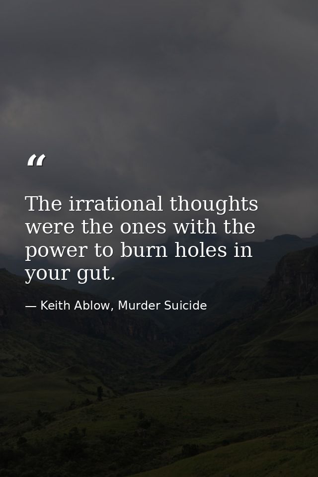 The irrational thoughts were the ones with the power to burn holes in your gut. — Keith Ablow, Murder Suicide