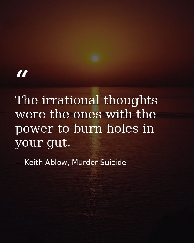 The irrational thoughts were the ones with the power to burn holes in your gut. — Keith Ablow, Murder Suicide