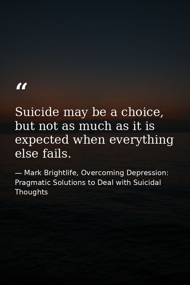 Suicide may be a choice, but not as much as it is expected when everything else fails. — Mark Brightlife, Overcoming Depression: Pragmatic Solutions to Deal with Suicidal Thoughts
