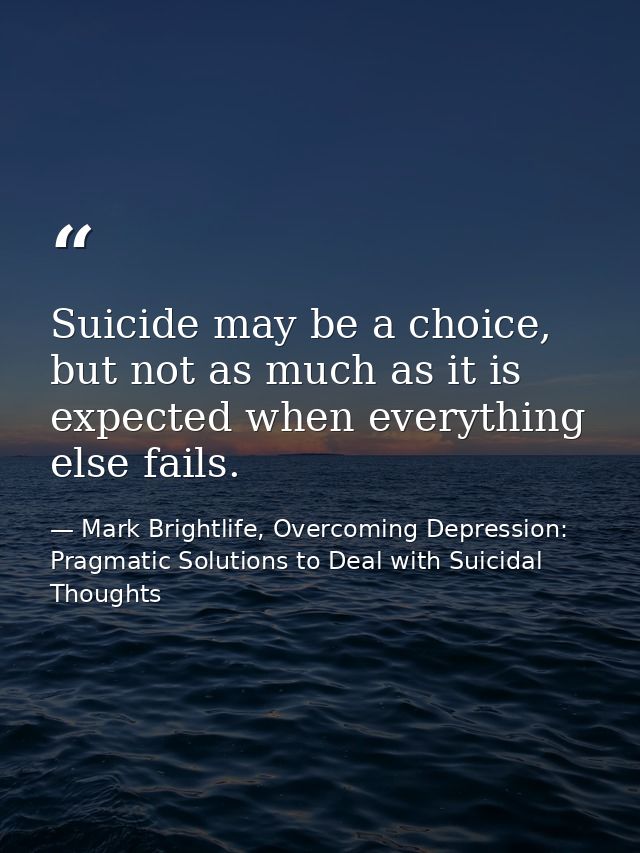 Suicide may be a choice, but not as much as it is expected when everything else fails. — Mark Brightlife, Overcoming Depression: Pragmatic Solutions to Deal with Suicidal Thoughts