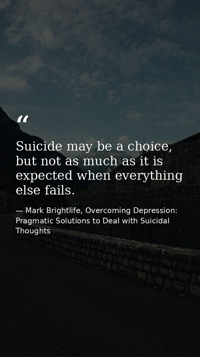 Suicide may be a choice, but not as much as it is expected when everything else fails. — Mark Brightlife, Overcoming Depression: Pragmatic Solutions to Deal with Suicidal Thoughts