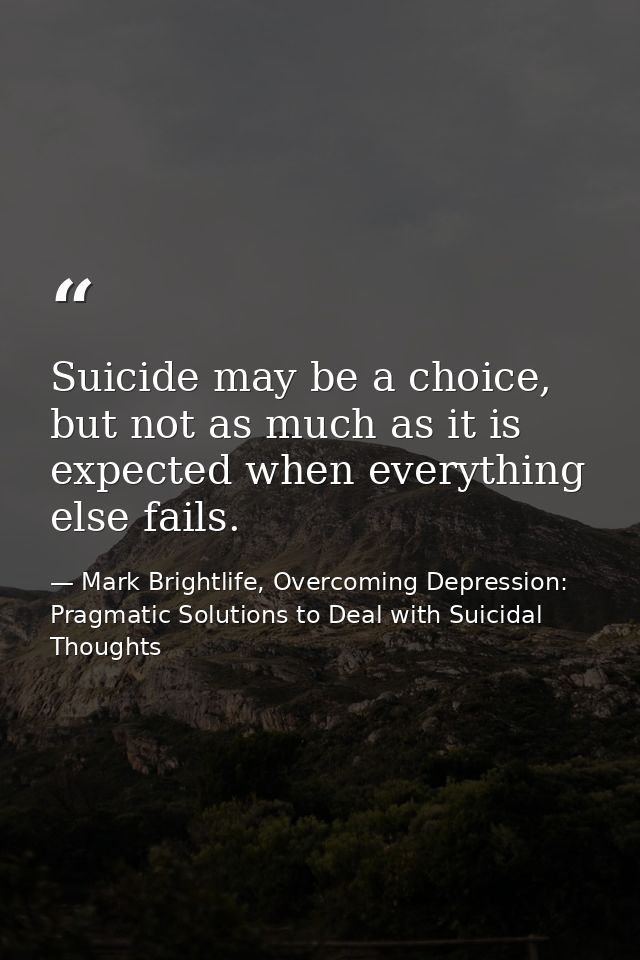Suicide may be a choice, but not as much as it is expected when everything else fails. — Mark Brightlife, Overcoming Depression: Pragmatic Solutions to Deal with Suicidal Thoughts