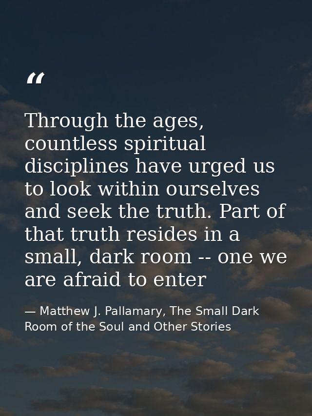 Through the ages, countless spiritual disciplines have urged us to look within ourselves and seek the truth. Part of tha — Matthew J. Pallamary, The Small Dark Room of the Soul and Other Stories