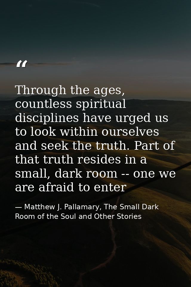 Through the ages, countless spiritual disciplines have urged us to look within ourselves and seek the truth. Part of tha — Matthew J. Pallamary, The Small Dark Room of the Soul and Other Stories