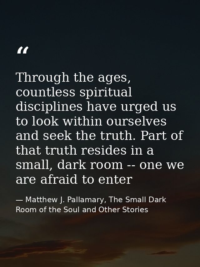 Through the ages, countless spiritual disciplines have urged us to look within ourselves and seek the truth. Part of tha — Matthew J. Pallamary, The Small Dark Room of the Soul and Other Stories