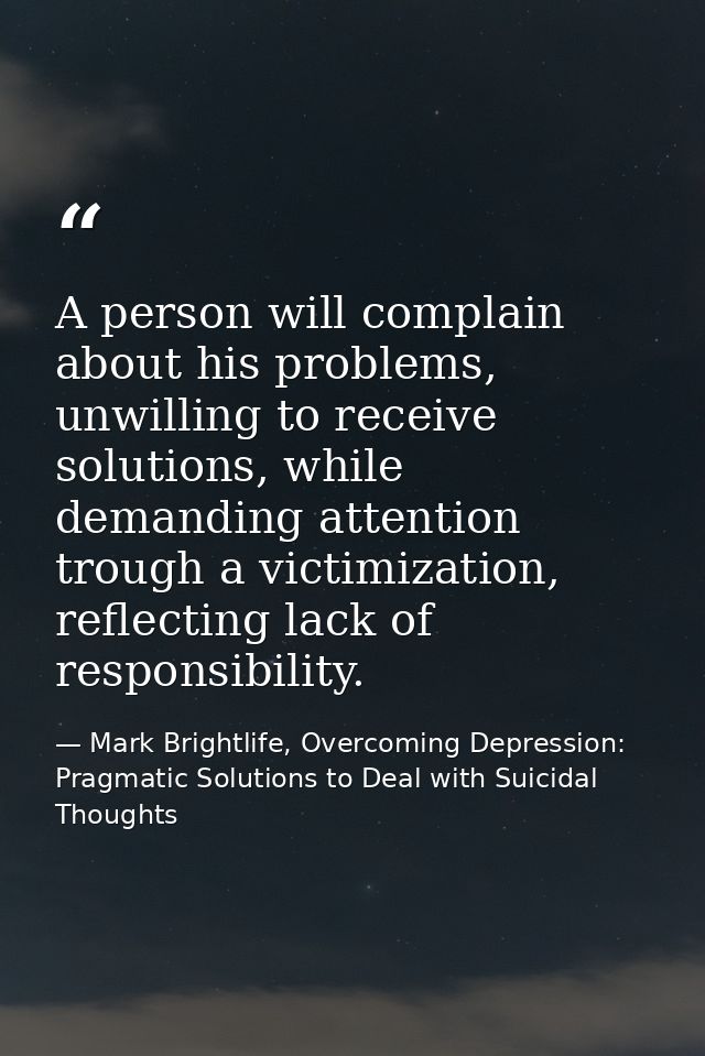 A person will complain about his problems, unwilling to receive solutions, while demanding attention trough a victimizat — Mark Brightlife, Overcoming Depression: Pragmatic Solutions to Deal with Suicidal Thoughts