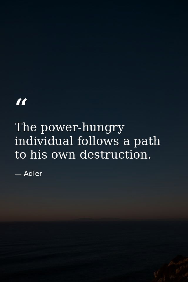 The power-hungry individual follows a path to his own destruction. — Adler
