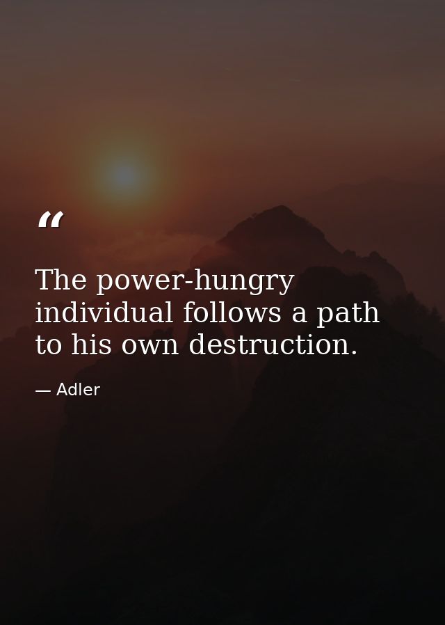The power-hungry individual follows a path to his own destruction. — Adler