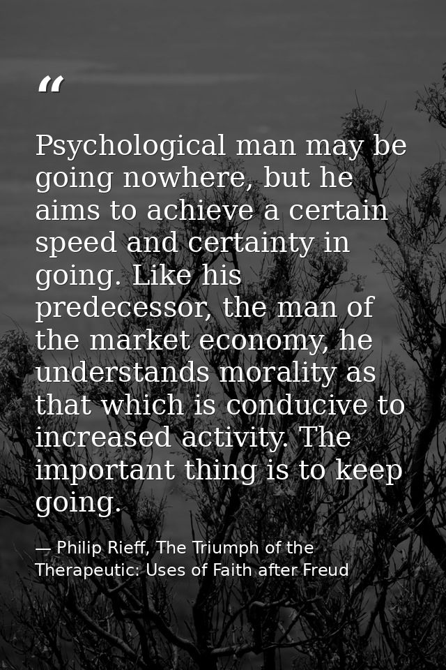 Psychological man may be going nowhere, but he aims to achieve a certain speed and certainty in going. Like his predeces — Philip Rieff, The Triumph of the Therapeutic: Uses of Faith after Freud