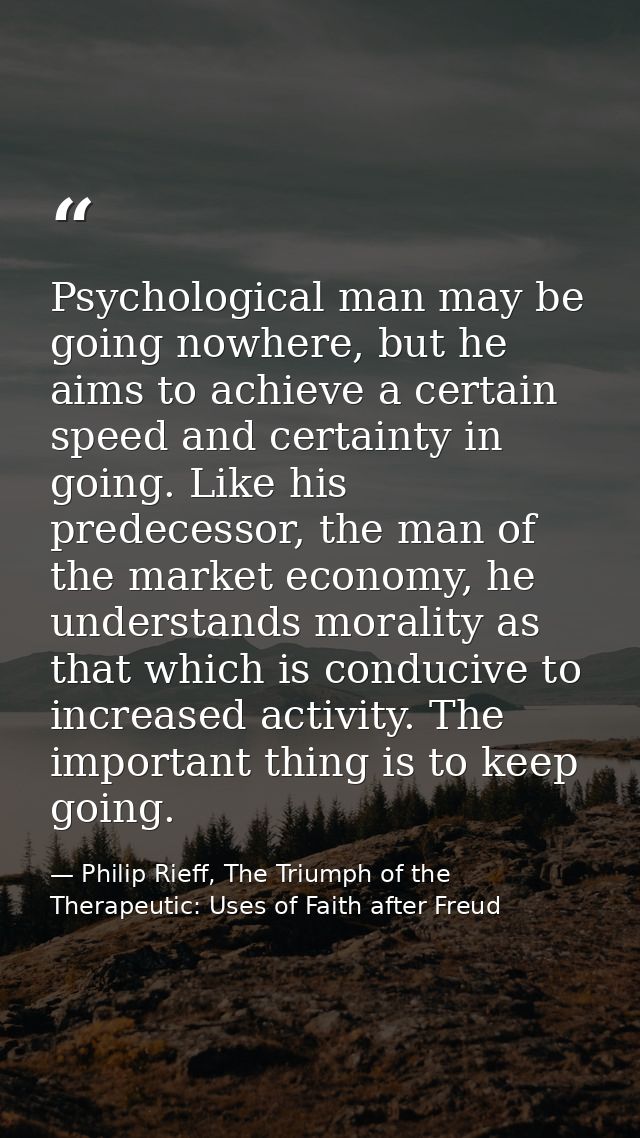 Psychological man may be going nowhere, but he aims to achieve a certain speed and certainty in going. Like his predeces — Philip Rieff, The Triumph of the Therapeutic: Uses of Faith after Freud