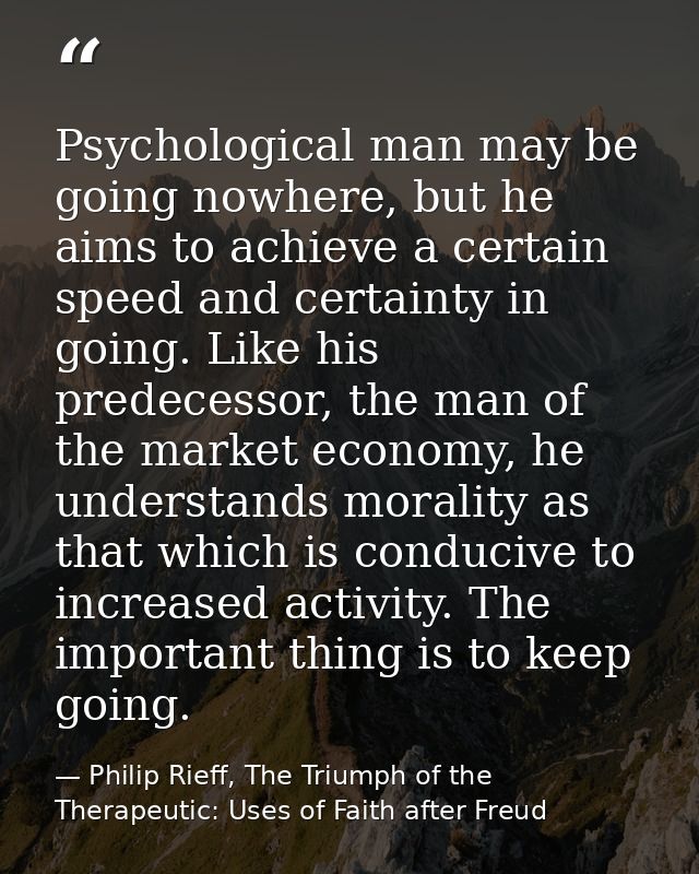 Psychological man may be going nowhere, but he aims to achieve a certain speed and certainty in going. Like his predeces — Philip Rieff, The Triumph of the Therapeutic: Uses of Faith after Freud