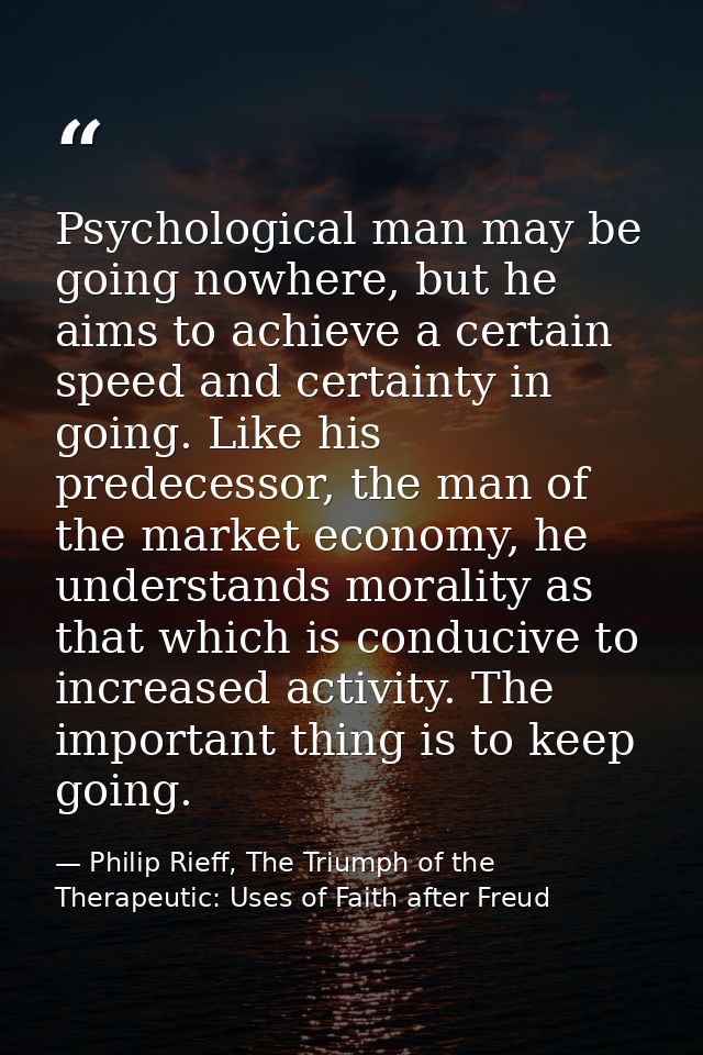 Psychological man may be going nowhere, but he aims to achieve a certain speed and certainty in going. Like his predeces — Philip Rieff, The Triumph of the Therapeutic: Uses of Faith after Freud