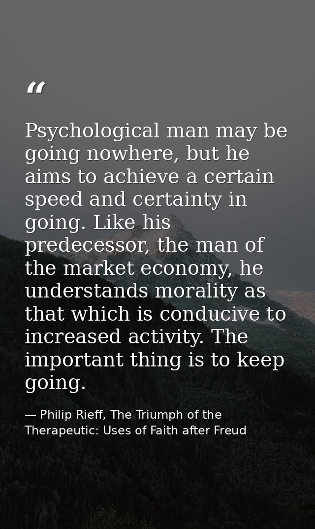 Psychological man may be going nowhere, but he aims to achieve a certain speed and certainty in going. Like his predeces — Philip Rieff, The Triumph of the Therapeutic: Uses of Faith after Freud
