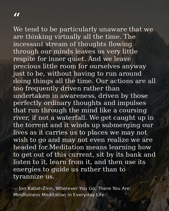 We tend to be particularly unaware that we are thinking virtually all the time. The incessant stream of thoughts flowing — Jon Kabat-Zinn, Wherever You Go, There You Are: Mindfulness Meditation in Everyday Life