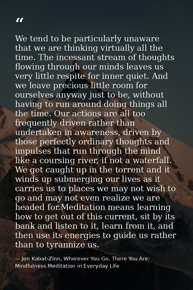We tend to be particularly unaware that we are thinking virtually all the time. The incessant stream of thoughts flowing — Jon Kabat-Zinn, Wherever You Go, There You Are: Mindfulness Meditation in Everyday Life