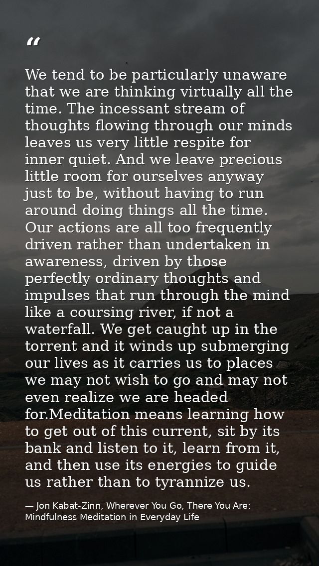 We tend to be particularly unaware that we are thinking virtually all the time. The incessant stream of thoughts flowing — Jon Kabat-Zinn, Wherever You Go, There You Are: Mindfulness Meditation in Everyday Life