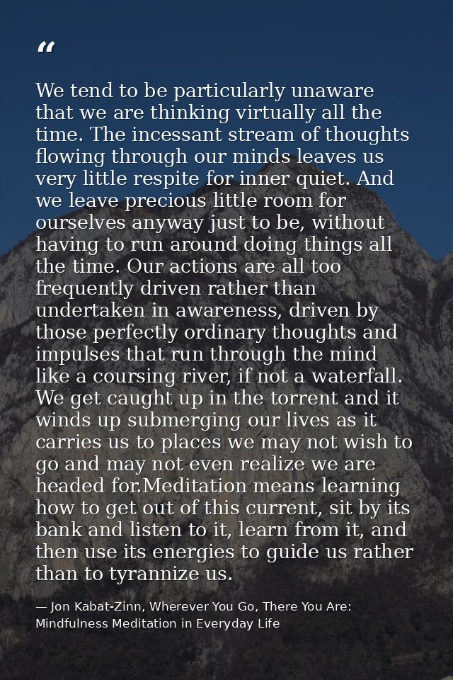 We tend to be particularly unaware that we are thinking virtually all the time. The incessant stream of thoughts flowing — Jon Kabat-Zinn, Wherever You Go, There You Are: Mindfulness Meditation in Everyday Life