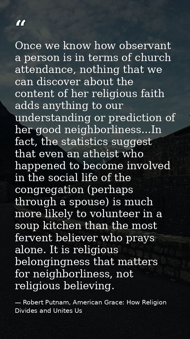 Once we know how observant a person is in terms of church attendance, nothing that we can discover about the content of  — Robert Putnam, American Grace: How Religion Divides and Unites Us