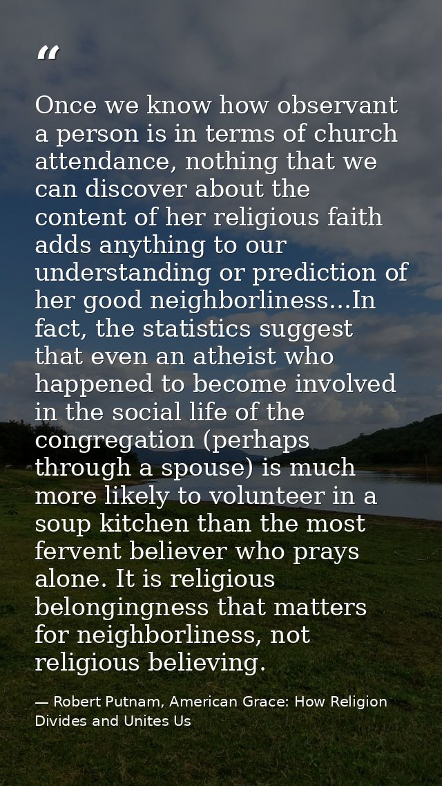 Once we know how observant a person is in terms of church attendance, nothing that we can discover about the content of  — Robert Putnam, American Grace: How Religion Divides and Unites Us