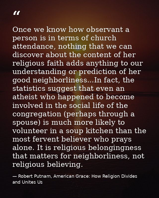 Once we know how observant a person is in terms of church attendance, nothing that we can discover about the content of  — Robert Putnam, American Grace: How Religion Divides and Unites Us