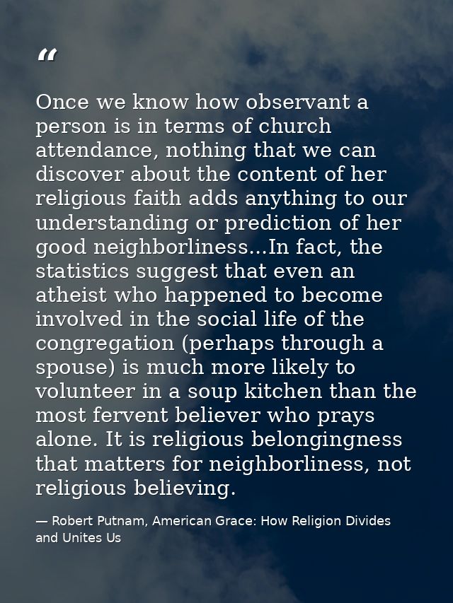 Once we know how observant a person is in terms of church attendance, nothing that we can discover about the content of  — Robert Putnam, American Grace: How Religion Divides and Unites Us