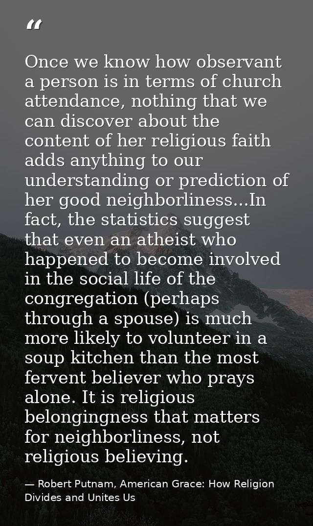 Once we know how observant a person is in terms of church attendance, nothing that we can discover about the content of  — Robert Putnam, American Grace: How Religion Divides and Unites Us