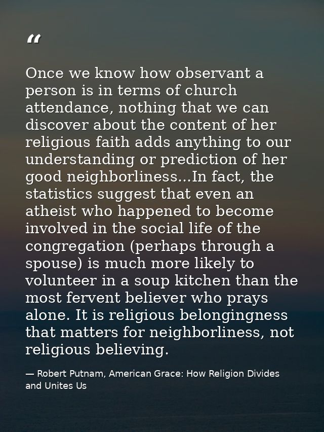Once we know how observant a person is in terms of church attendance, nothing that we can discover about the content of  — Robert Putnam, American Grace: How Religion Divides and Unites Us