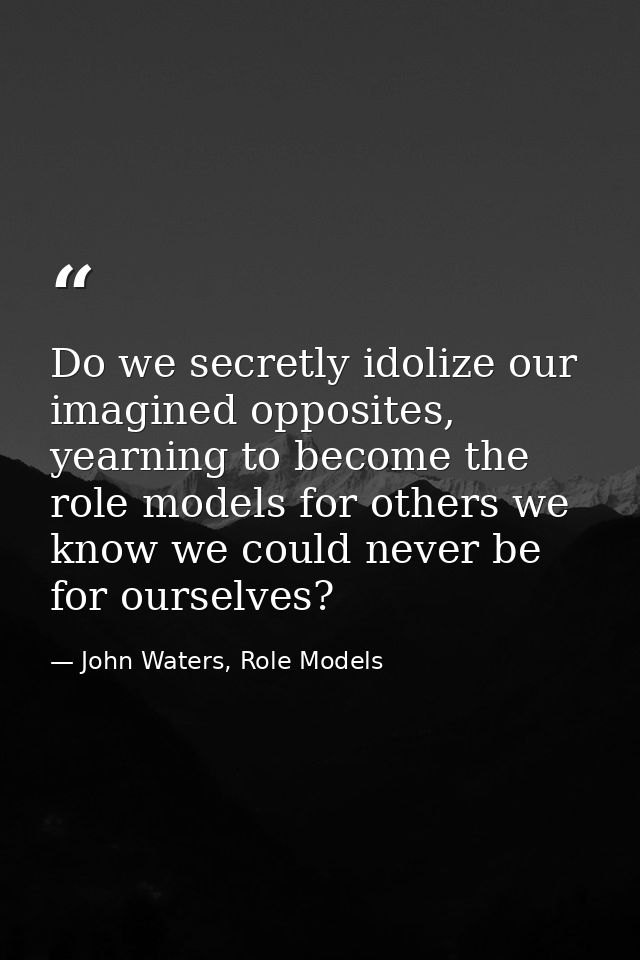 Do we secretly idolize our imagined opposites, yearning to become the role models for others we know we could never be f — John Waters, Role Models