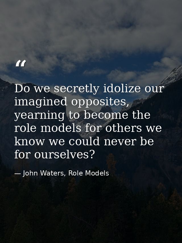 Do we secretly idolize our imagined opposites, yearning to become the role models for others we know we could never be f — John Waters, Role Models