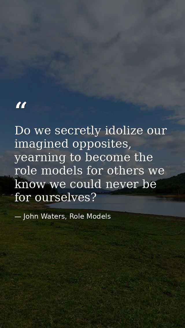 Do we secretly idolize our imagined opposites, yearning to become the role models for others we know we could never be f — John Waters, Role Models