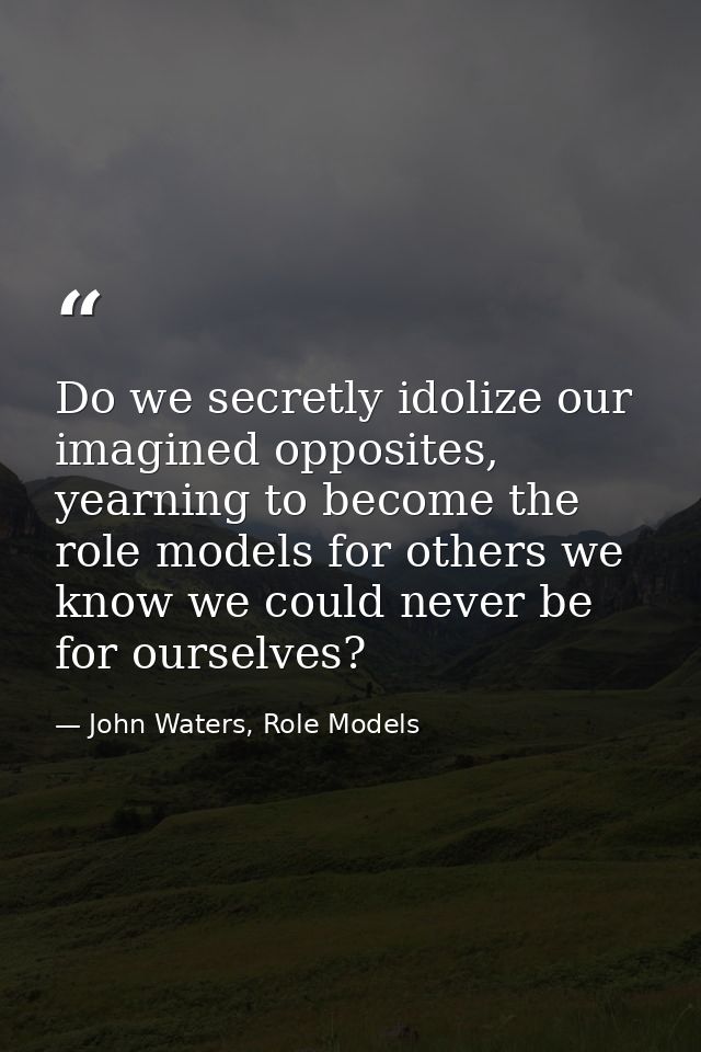 Do we secretly idolize our imagined opposites, yearning to become the role models for others we know we could never be f — John Waters, Role Models