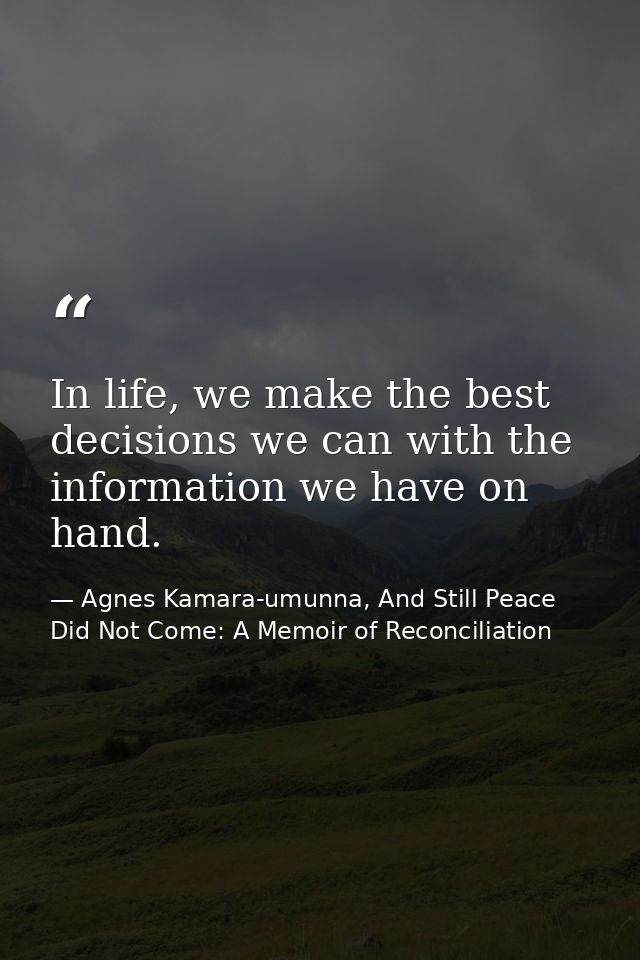 In life, we make the best decisions we can with the information we have on hand. — Agnes Kamara-umunna, And Still Peace Did Not Come: A Memoir of Reconciliation