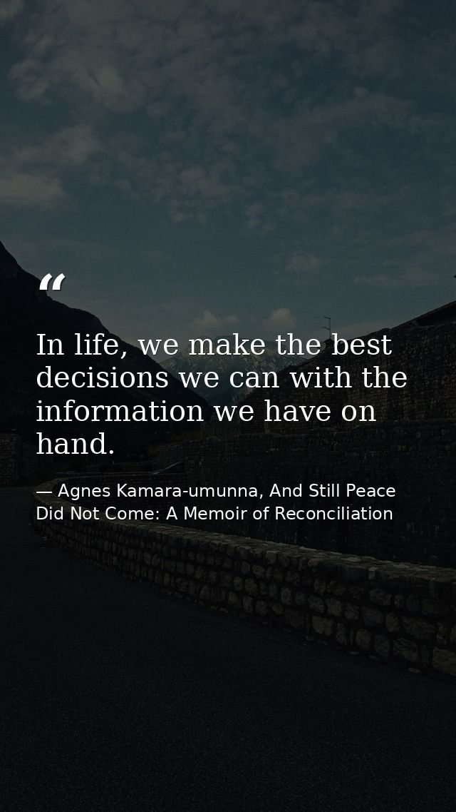 In life, we make the best decisions we can with the information we have on hand. — Agnes Kamara-umunna, And Still Peace Did Not Come: A Memoir of Reconciliation