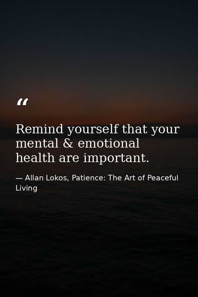 Remind yourself that your mental & emotional health are important. — Allan Lokos, Patience: The Art of Peaceful Living