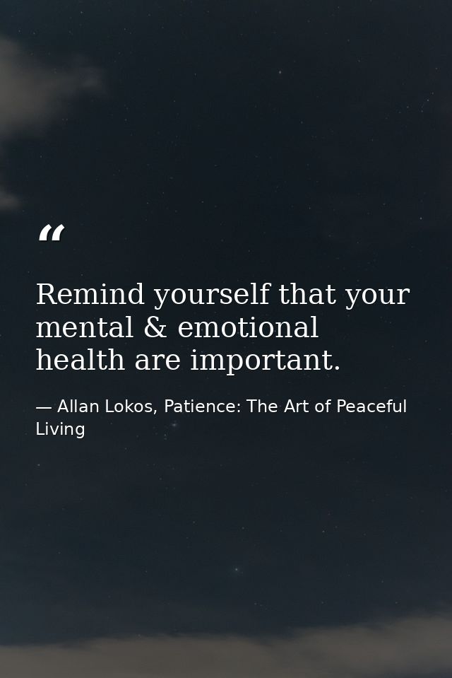Remind yourself that your mental & emotional health are important. — Allan Lokos, Patience: The Art of Peaceful Living