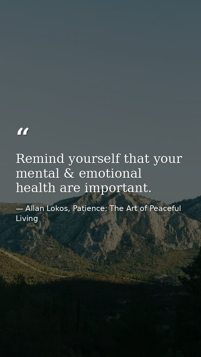 Remind yourself that your mental & emotional health are important. — Allan Lokos, Patience: The Art of Peaceful Living