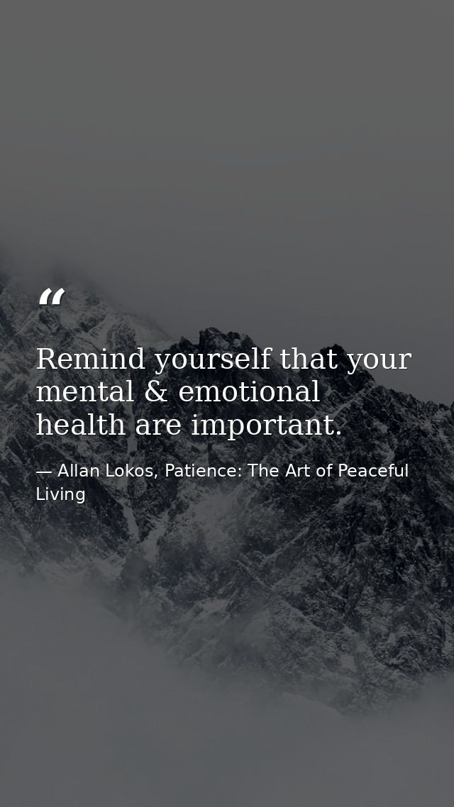 Remind yourself that your mental & emotional health are important. — Allan Lokos, Patience: The Art of Peaceful Living