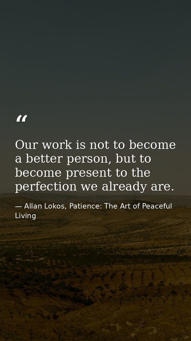 Our work is not to become a better person, but to become present to the perfection we already are. — Allan Lokos, Patience: The Art of Peaceful Living