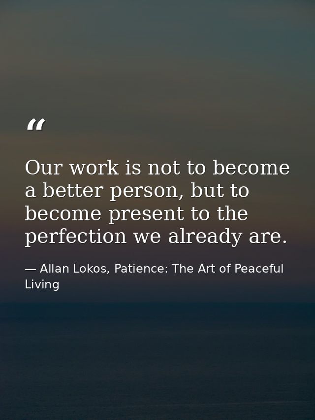 Our work is not to become a better person, but to become present to the perfection we already are. — Allan Lokos, Patience: The Art of Peaceful Living