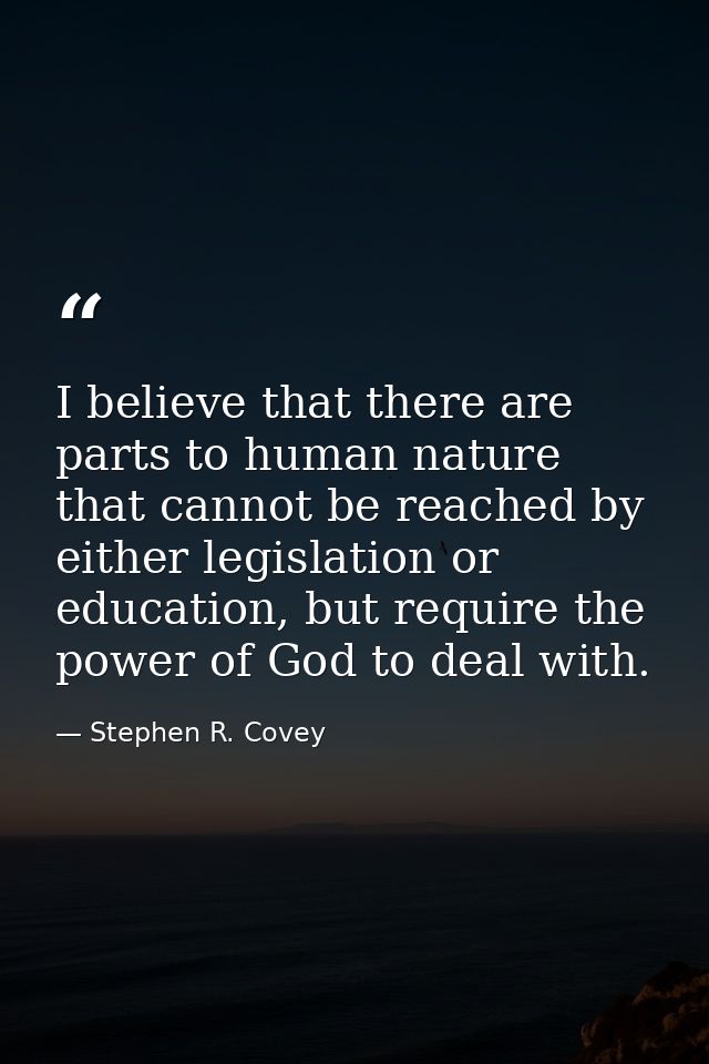 I believe that there are parts to human nature that cannot be reached by either legislation or education, but require th — Stephen R. Covey