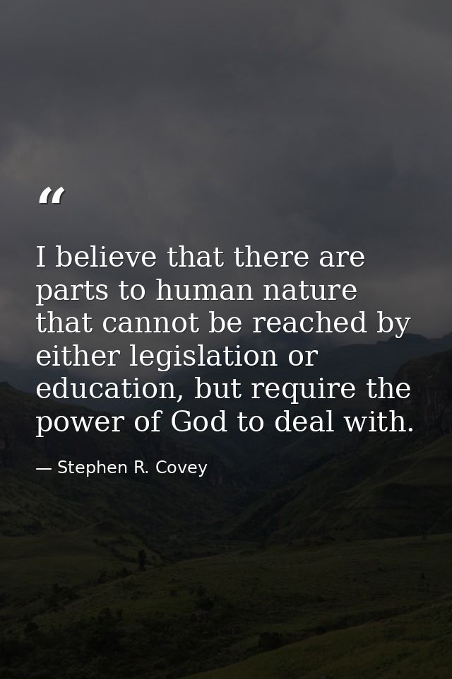 I believe that there are parts to human nature that cannot be reached by either legislation or education, but require th — Stephen R. Covey