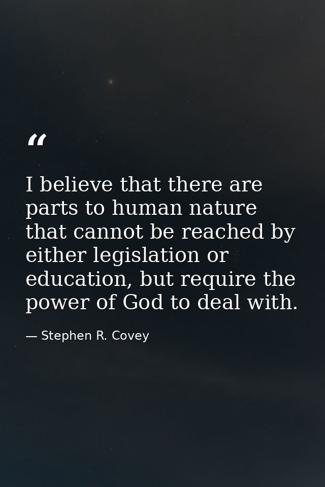 I believe that there are parts to human nature that cannot be reached by either legislation or education, but require th — Stephen R. Covey