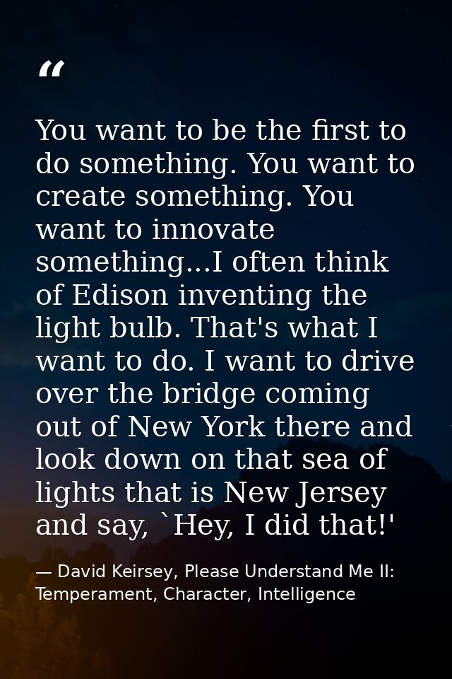 You want to be the first to do something. You want to create something. You want to innovate something...I often think o — David Keirsey, Please Understand Me II: Temperament, Character, Intelligence