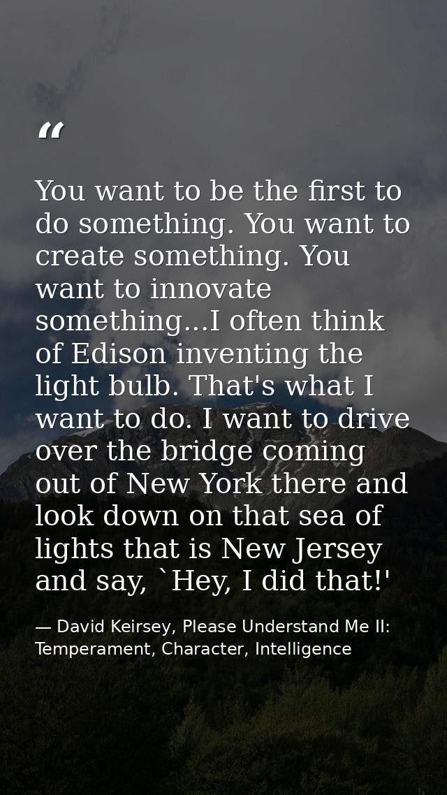 You want to be the first to do something. You want to create something. You want to innovate something...I often think o — David Keirsey, Please Understand Me II: Temperament, Character, Intelligence