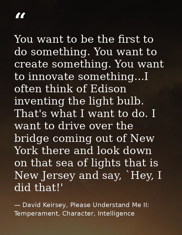 You want to be the first to do something. You want to create something. You want to innovate something...I often think o — David Keirsey, Please Understand Me II: Temperament, Character, Intelligence