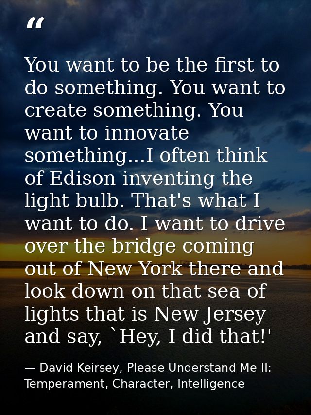 You want to be the first to do something. You want to create something. You want to innovate something...I often think o — David Keirsey, Please Understand Me II: Temperament, Character, Intelligence
