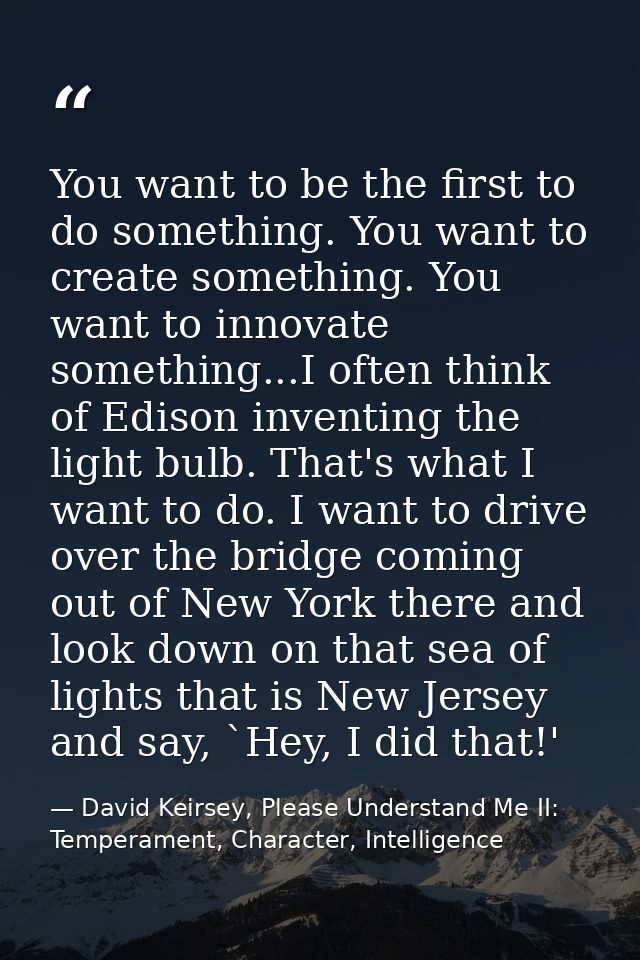 You want to be the first to do something. You want to create something. You want to innovate something...I often think o — David Keirsey, Please Understand Me II: Temperament, Character, Intelligence